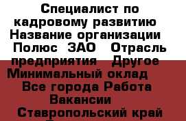 Специалист по кадровому развитию › Название организации ­ Полюс, ЗАО › Отрасль предприятия ­ Другое › Минимальный оклад ­ 1 - Все города Работа » Вакансии   . Ставропольский край,Лермонтов г.